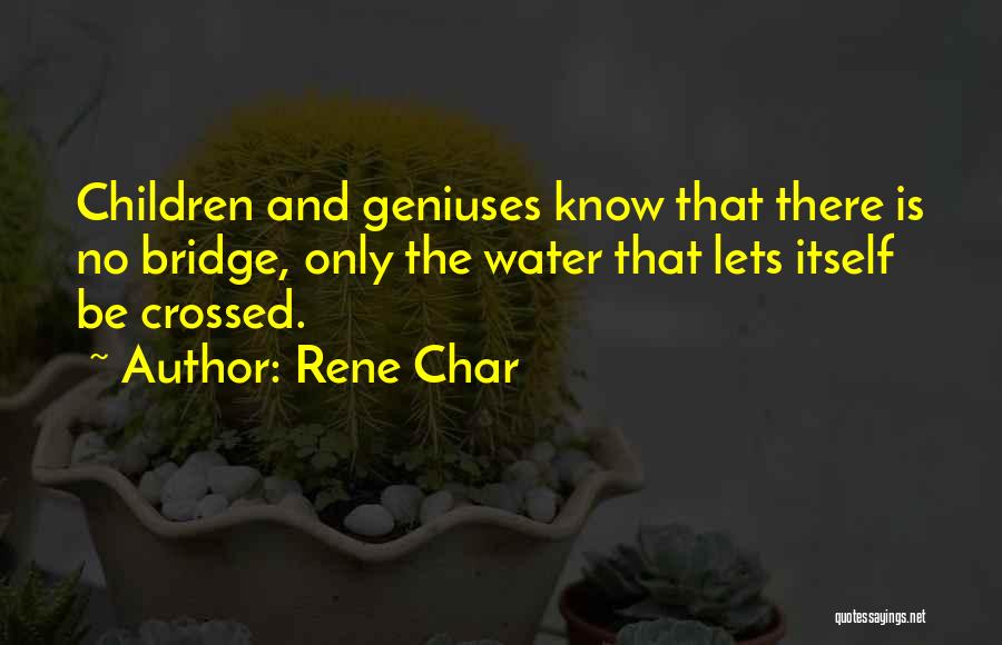 Rene Char Quotes: Children And Geniuses Know That There Is No Bridge, Only The Water That Lets Itself Be Crossed.