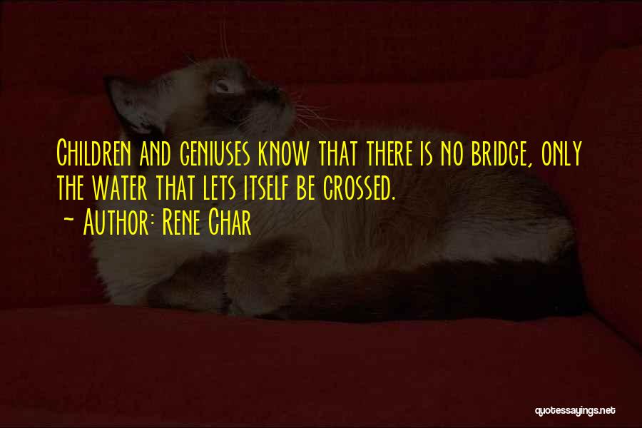 Rene Char Quotes: Children And Geniuses Know That There Is No Bridge, Only The Water That Lets Itself Be Crossed.