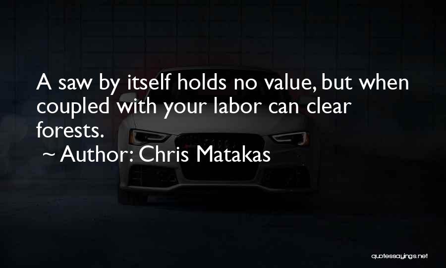 Chris Matakas Quotes: A Saw By Itself Holds No Value, But When Coupled With Your Labor Can Clear Forests.