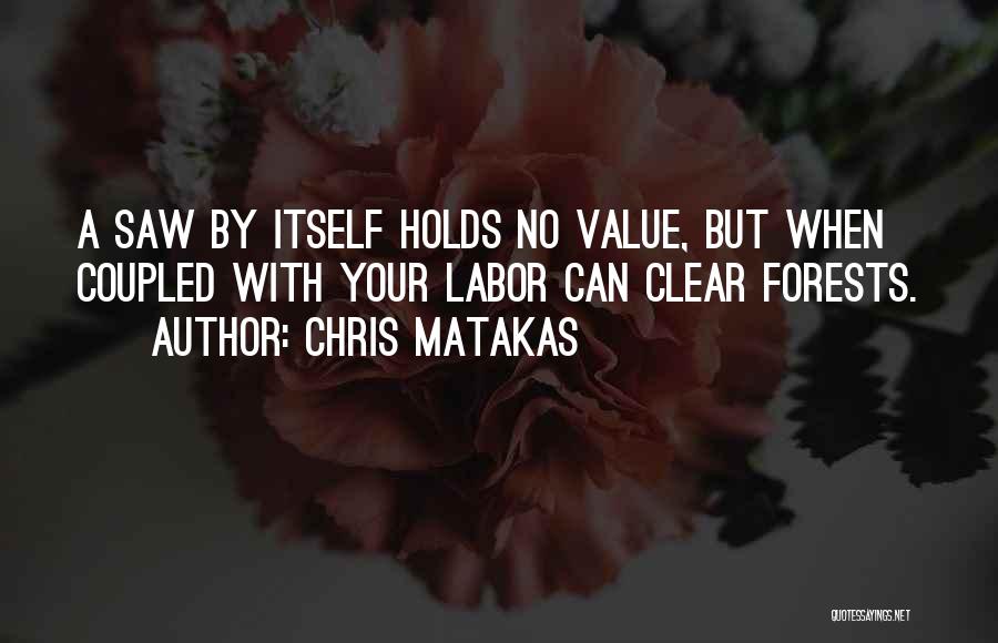 Chris Matakas Quotes: A Saw By Itself Holds No Value, But When Coupled With Your Labor Can Clear Forests.