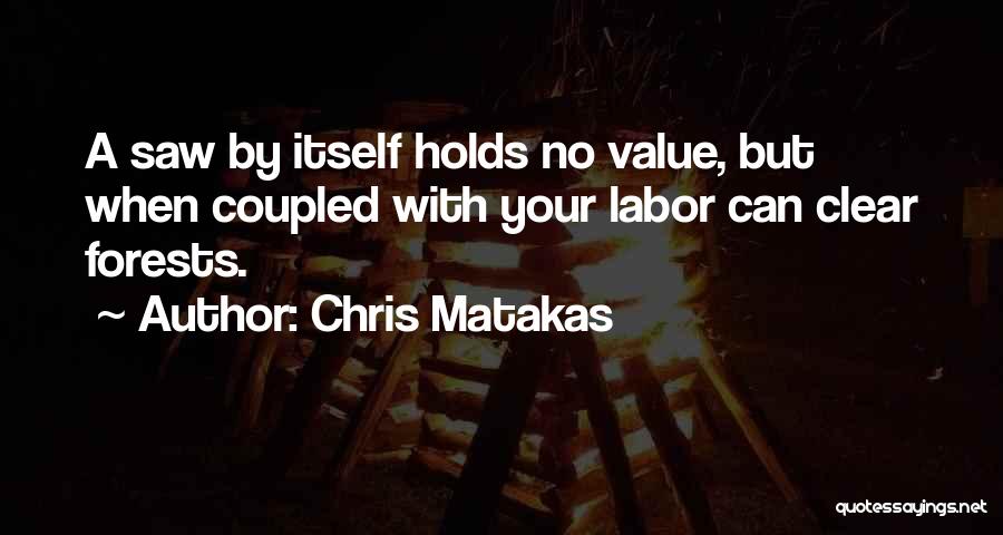 Chris Matakas Quotes: A Saw By Itself Holds No Value, But When Coupled With Your Labor Can Clear Forests.