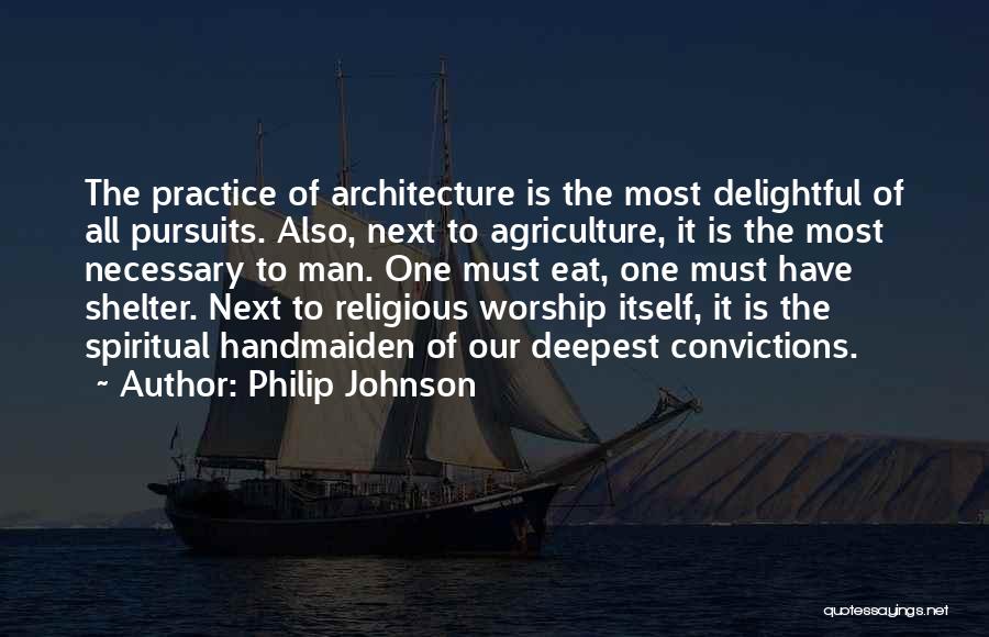 Philip Johnson Quotes: The Practice Of Architecture Is The Most Delightful Of All Pursuits. Also, Next To Agriculture, It Is The Most Necessary