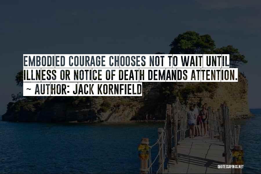 Jack Kornfield Quotes: Embodied Courage Chooses Not To Wait Until Illness Or Notice Of Death Demands Attention.