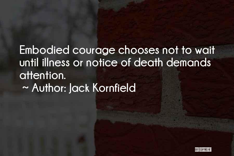 Jack Kornfield Quotes: Embodied Courage Chooses Not To Wait Until Illness Or Notice Of Death Demands Attention.