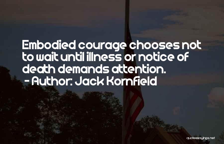 Jack Kornfield Quotes: Embodied Courage Chooses Not To Wait Until Illness Or Notice Of Death Demands Attention.