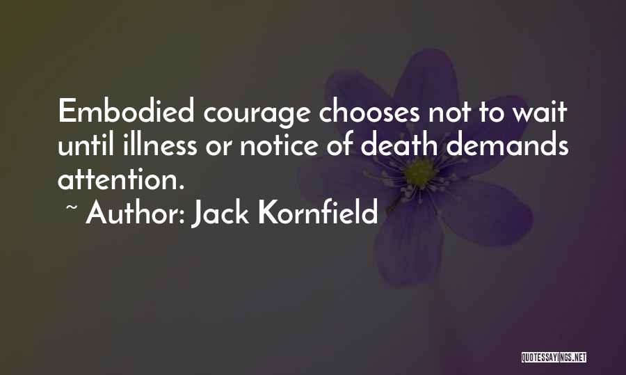 Jack Kornfield Quotes: Embodied Courage Chooses Not To Wait Until Illness Or Notice Of Death Demands Attention.