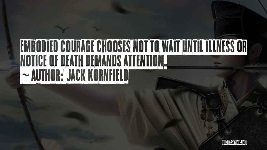 Jack Kornfield Quotes: Embodied Courage Chooses Not To Wait Until Illness Or Notice Of Death Demands Attention.