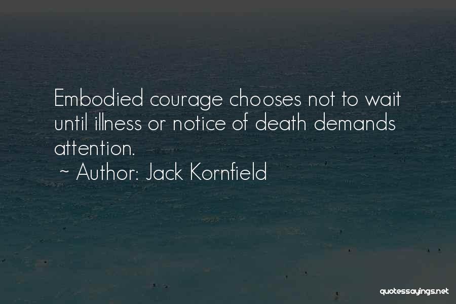 Jack Kornfield Quotes: Embodied Courage Chooses Not To Wait Until Illness Or Notice Of Death Demands Attention.