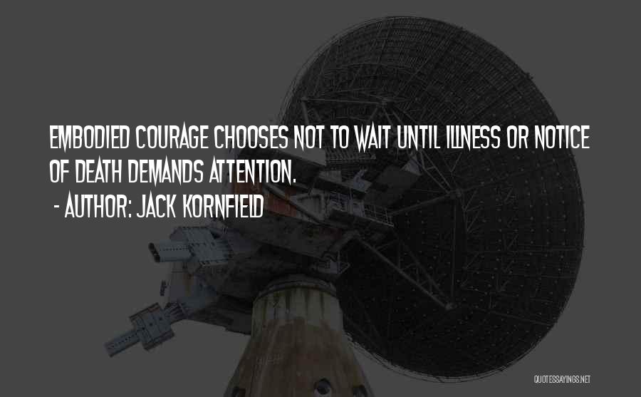 Jack Kornfield Quotes: Embodied Courage Chooses Not To Wait Until Illness Or Notice Of Death Demands Attention.