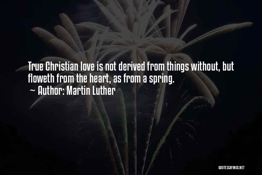 Martin Luther Quotes: True Christian Love Is Not Derived From Things Without, But Floweth From The Heart, As From A Spring.