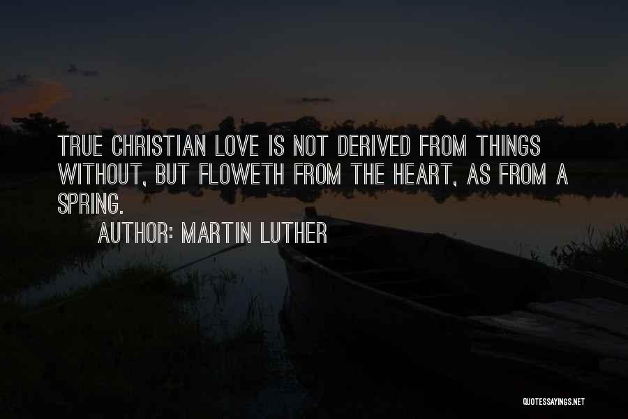 Martin Luther Quotes: True Christian Love Is Not Derived From Things Without, But Floweth From The Heart, As From A Spring.