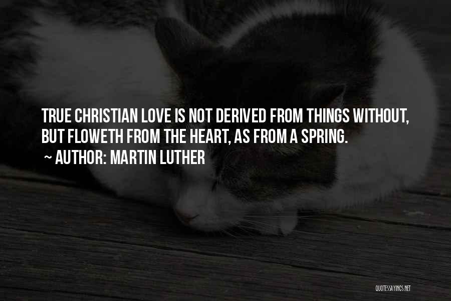 Martin Luther Quotes: True Christian Love Is Not Derived From Things Without, But Floweth From The Heart, As From A Spring.