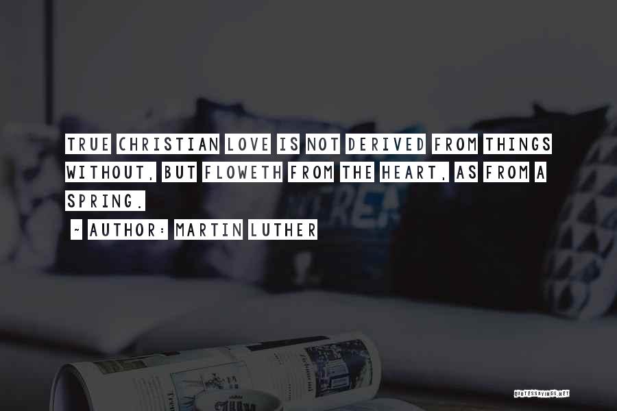 Martin Luther Quotes: True Christian Love Is Not Derived From Things Without, But Floweth From The Heart, As From A Spring.