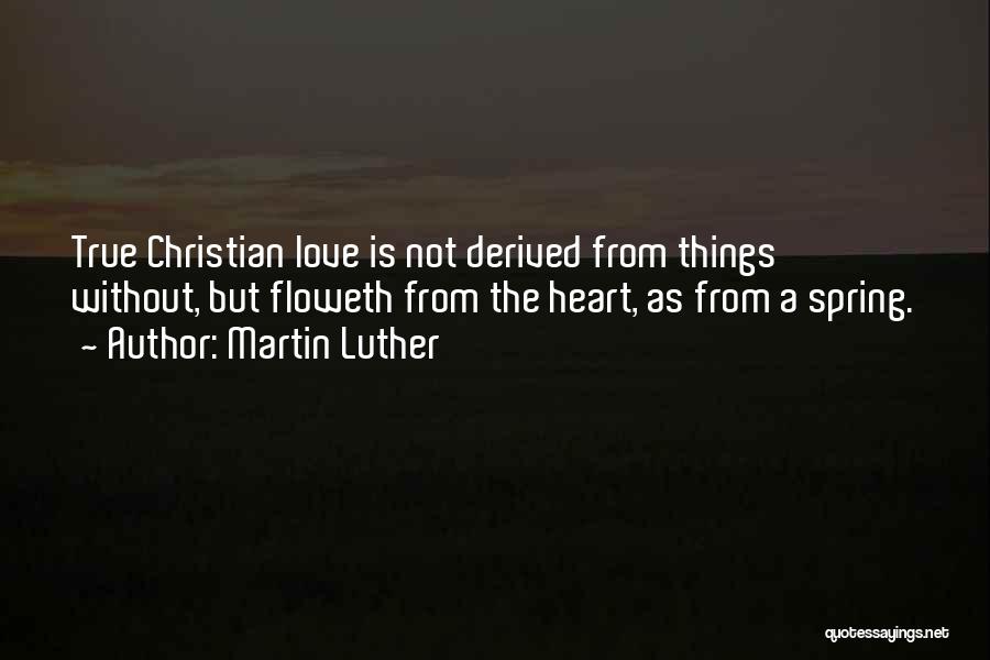 Martin Luther Quotes: True Christian Love Is Not Derived From Things Without, But Floweth From The Heart, As From A Spring.