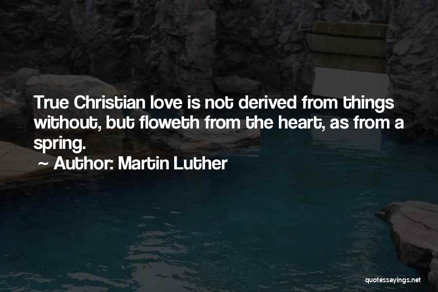 Martin Luther Quotes: True Christian Love Is Not Derived From Things Without, But Floweth From The Heart, As From A Spring.