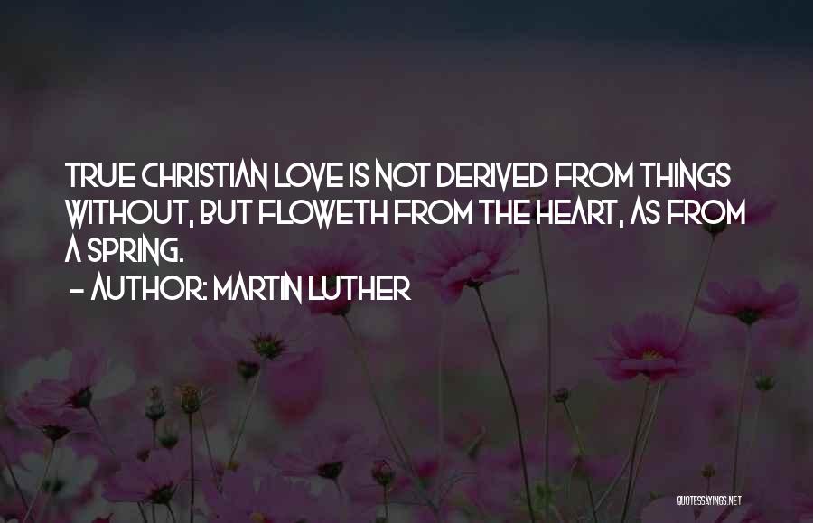 Martin Luther Quotes: True Christian Love Is Not Derived From Things Without, But Floweth From The Heart, As From A Spring.