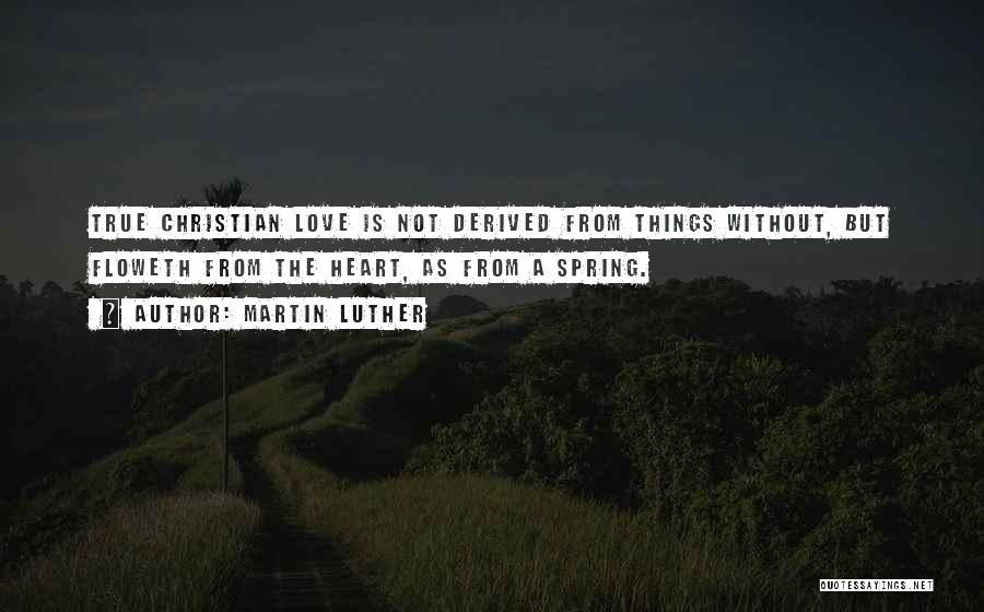 Martin Luther Quotes: True Christian Love Is Not Derived From Things Without, But Floweth From The Heart, As From A Spring.