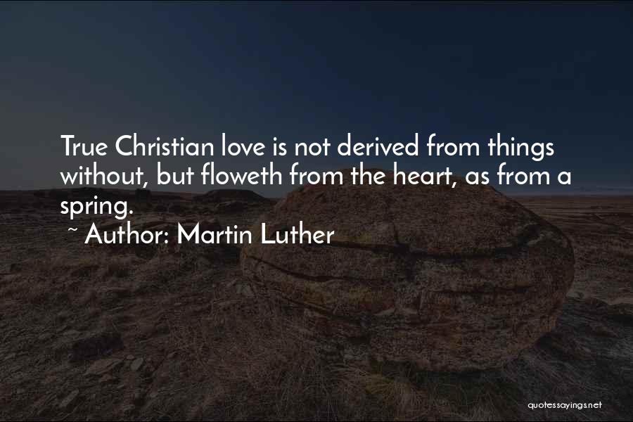 Martin Luther Quotes: True Christian Love Is Not Derived From Things Without, But Floweth From The Heart, As From A Spring.