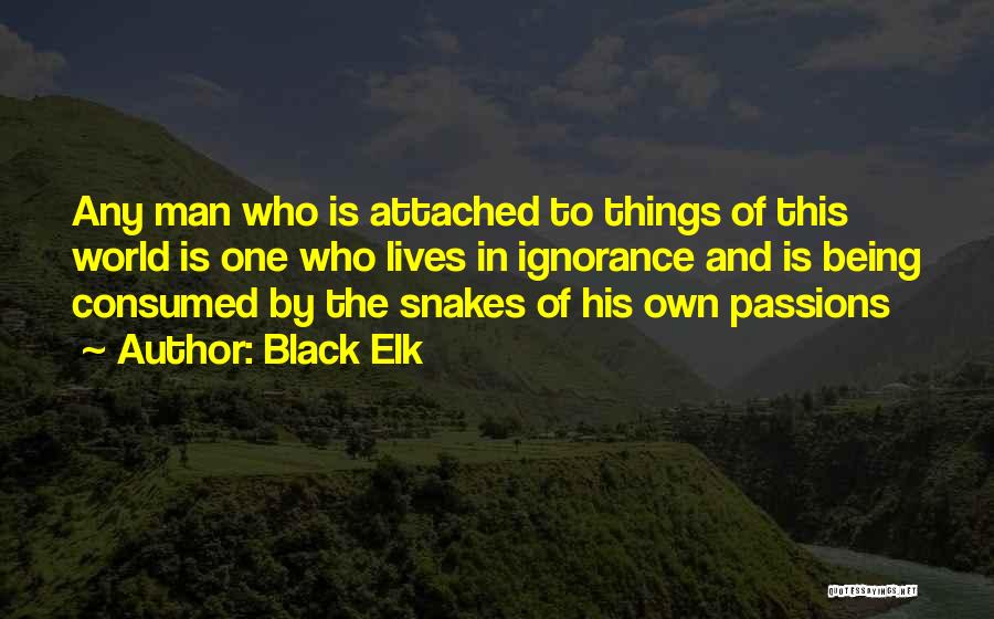 Black Elk Quotes: Any Man Who Is Attached To Things Of This World Is One Who Lives In Ignorance And Is Being Consumed