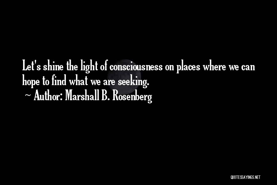 Marshall B. Rosenberg Quotes: Let's Shine The Light Of Consciousness On Places Where We Can Hope To Find What We Are Seeking.
