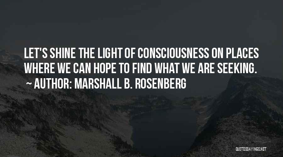 Marshall B. Rosenberg Quotes: Let's Shine The Light Of Consciousness On Places Where We Can Hope To Find What We Are Seeking.