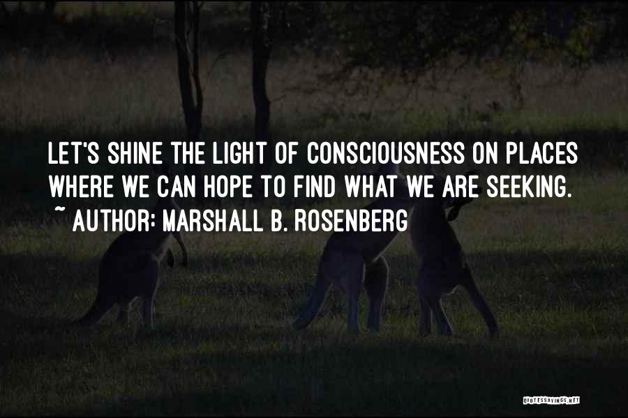 Marshall B. Rosenberg Quotes: Let's Shine The Light Of Consciousness On Places Where We Can Hope To Find What We Are Seeking.