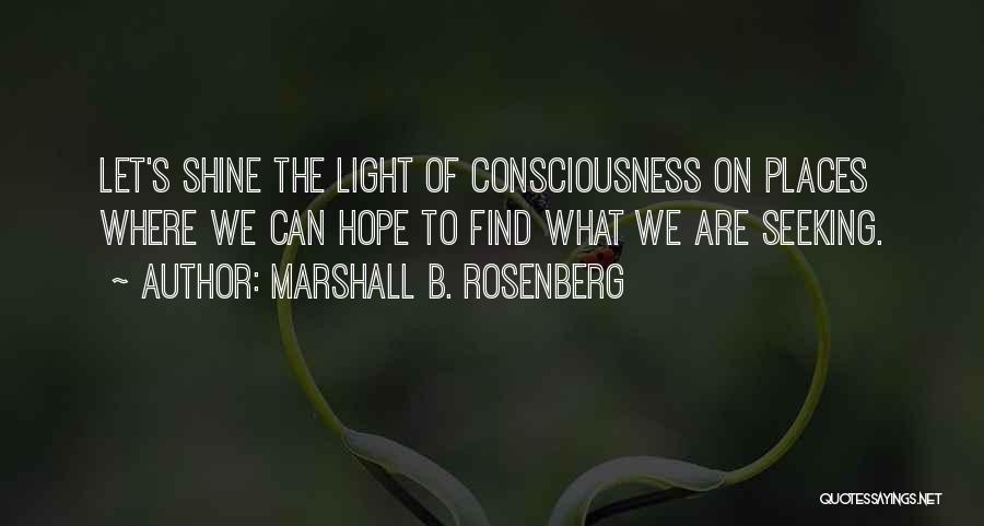 Marshall B. Rosenberg Quotes: Let's Shine The Light Of Consciousness On Places Where We Can Hope To Find What We Are Seeking.