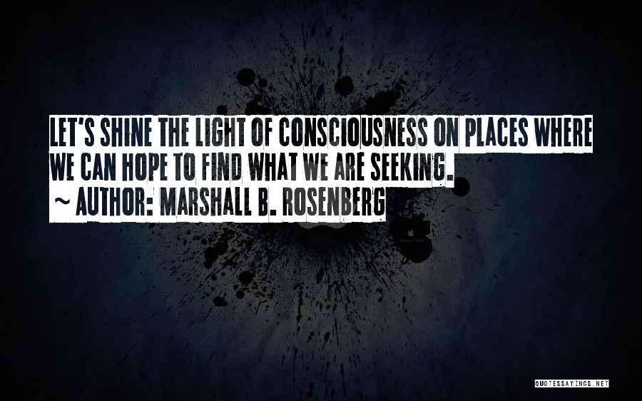 Marshall B. Rosenberg Quotes: Let's Shine The Light Of Consciousness On Places Where We Can Hope To Find What We Are Seeking.