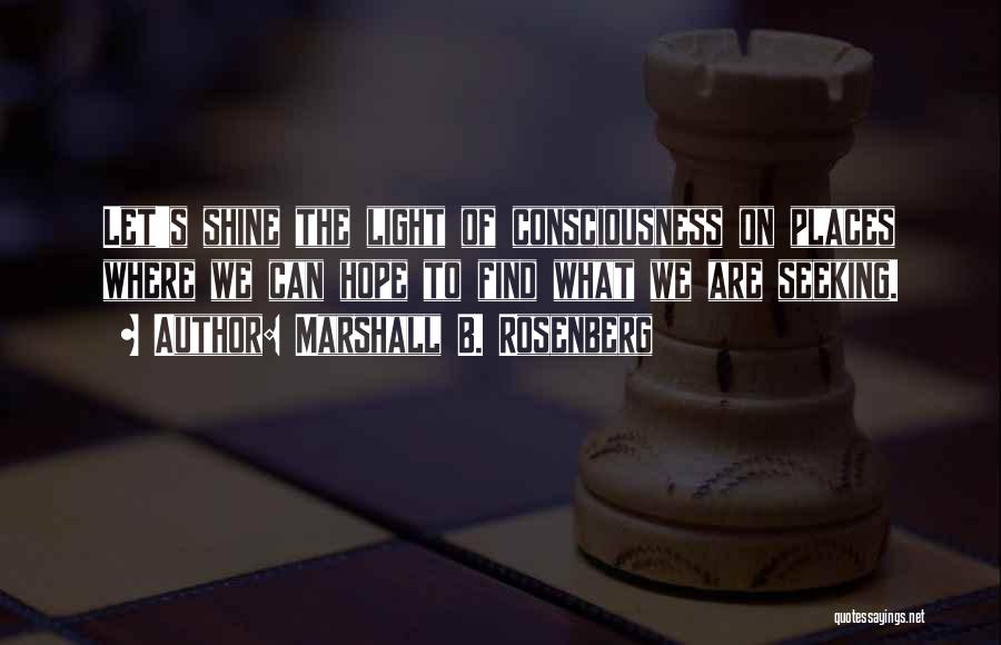 Marshall B. Rosenberg Quotes: Let's Shine The Light Of Consciousness On Places Where We Can Hope To Find What We Are Seeking.