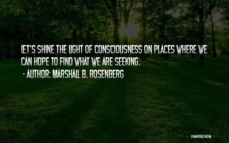 Marshall B. Rosenberg Quotes: Let's Shine The Light Of Consciousness On Places Where We Can Hope To Find What We Are Seeking.