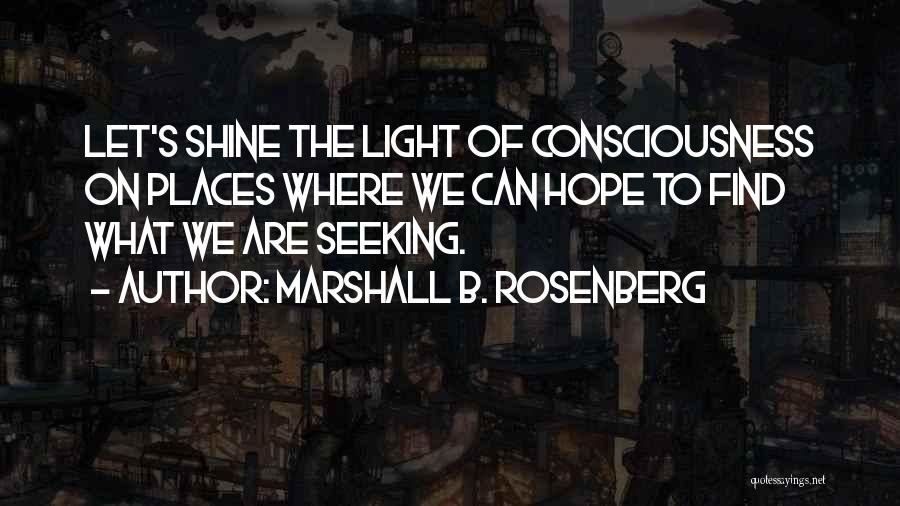 Marshall B. Rosenberg Quotes: Let's Shine The Light Of Consciousness On Places Where We Can Hope To Find What We Are Seeking.