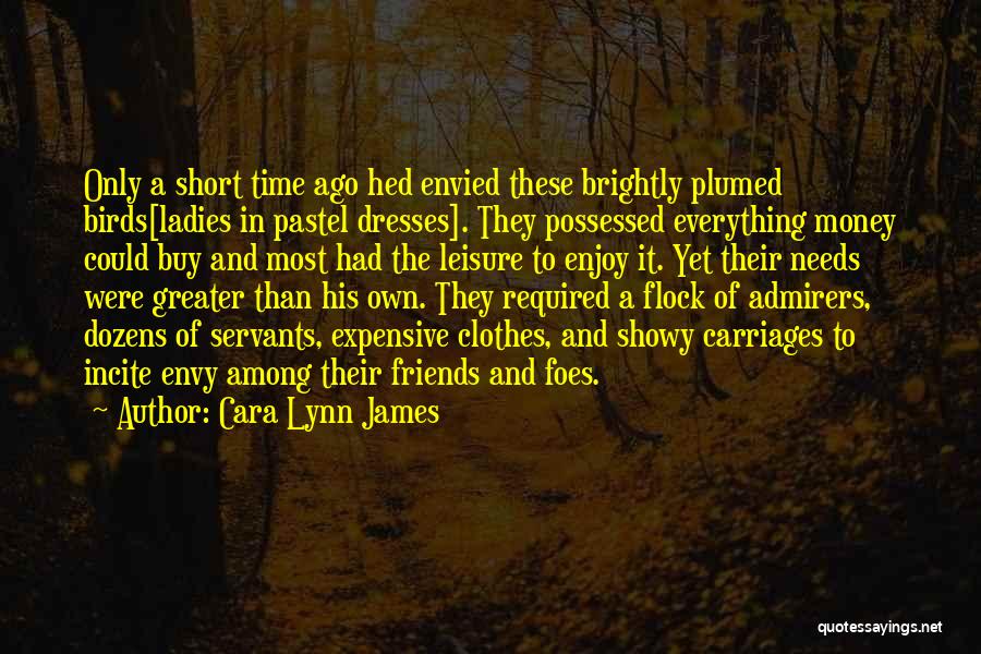 Cara Lynn James Quotes: Only A Short Time Ago Hed Envied These Brightly Plumed Birds[ladies In Pastel Dresses]. They Possessed Everything Money Could Buy