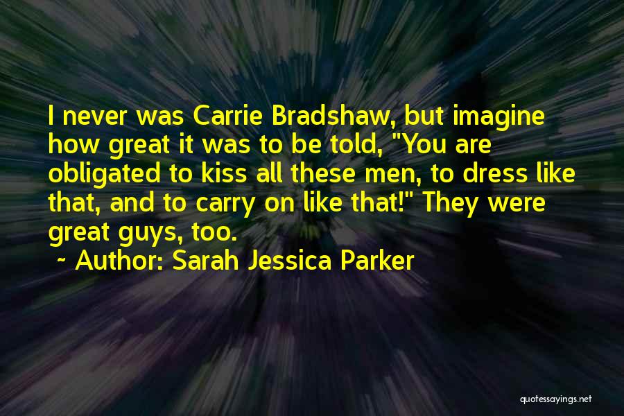 Sarah Jessica Parker Quotes: I Never Was Carrie Bradshaw, But Imagine How Great It Was To Be Told, You Are Obligated To Kiss All