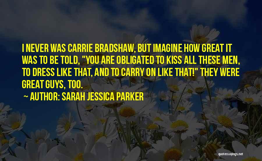 Sarah Jessica Parker Quotes: I Never Was Carrie Bradshaw, But Imagine How Great It Was To Be Told, You Are Obligated To Kiss All