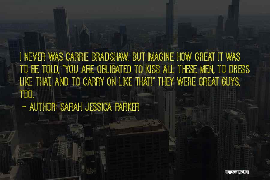 Sarah Jessica Parker Quotes: I Never Was Carrie Bradshaw, But Imagine How Great It Was To Be Told, You Are Obligated To Kiss All