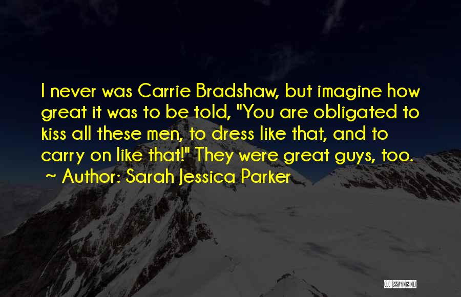 Sarah Jessica Parker Quotes: I Never Was Carrie Bradshaw, But Imagine How Great It Was To Be Told, You Are Obligated To Kiss All