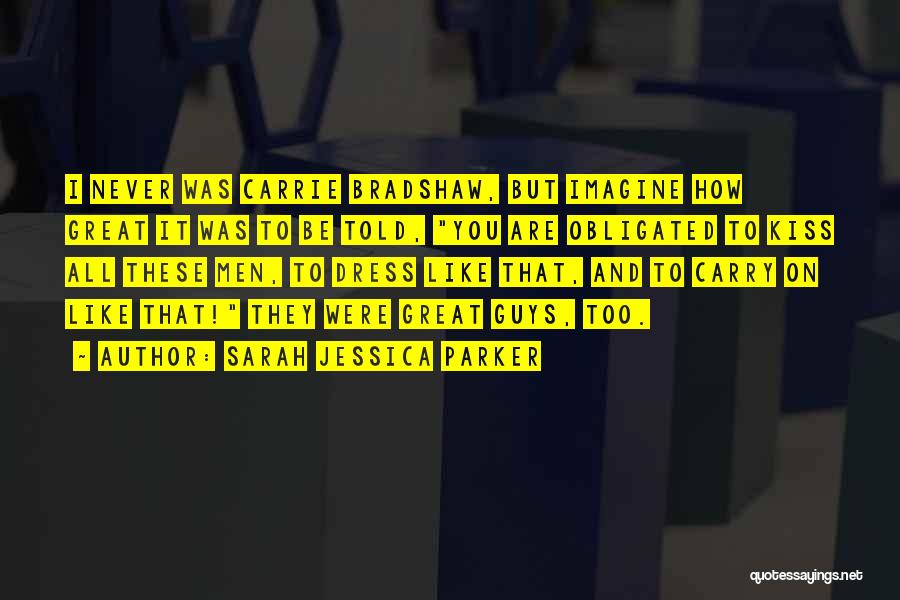 Sarah Jessica Parker Quotes: I Never Was Carrie Bradshaw, But Imagine How Great It Was To Be Told, You Are Obligated To Kiss All