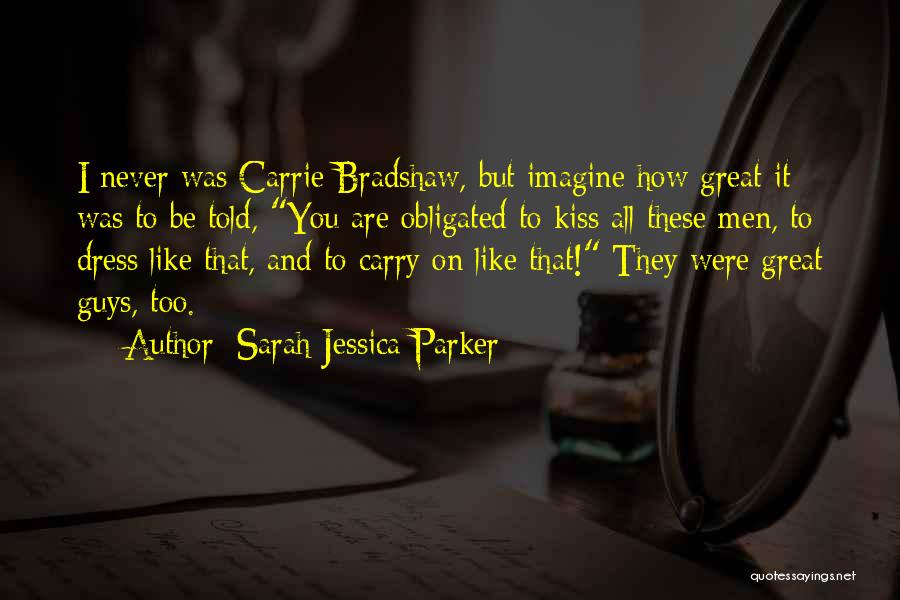 Sarah Jessica Parker Quotes: I Never Was Carrie Bradshaw, But Imagine How Great It Was To Be Told, You Are Obligated To Kiss All