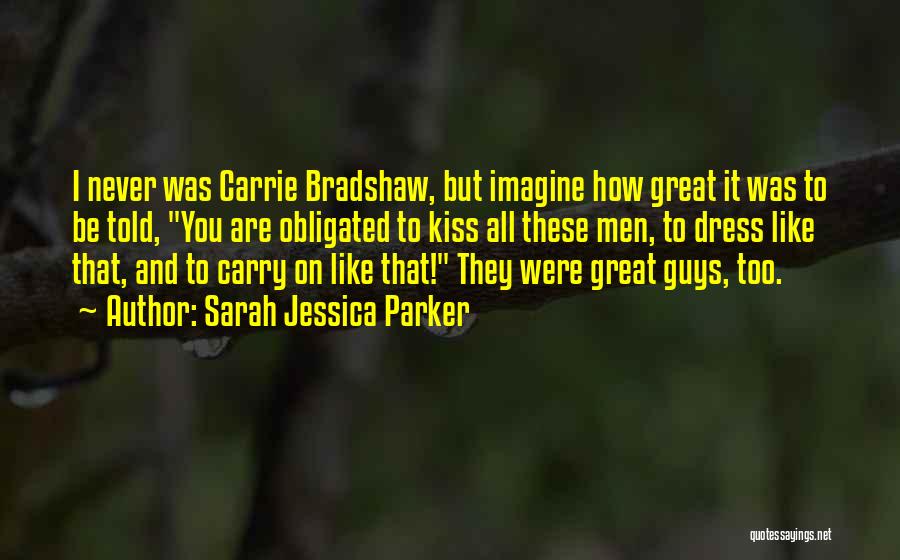 Sarah Jessica Parker Quotes: I Never Was Carrie Bradshaw, But Imagine How Great It Was To Be Told, You Are Obligated To Kiss All