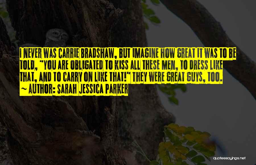 Sarah Jessica Parker Quotes: I Never Was Carrie Bradshaw, But Imagine How Great It Was To Be Told, You Are Obligated To Kiss All