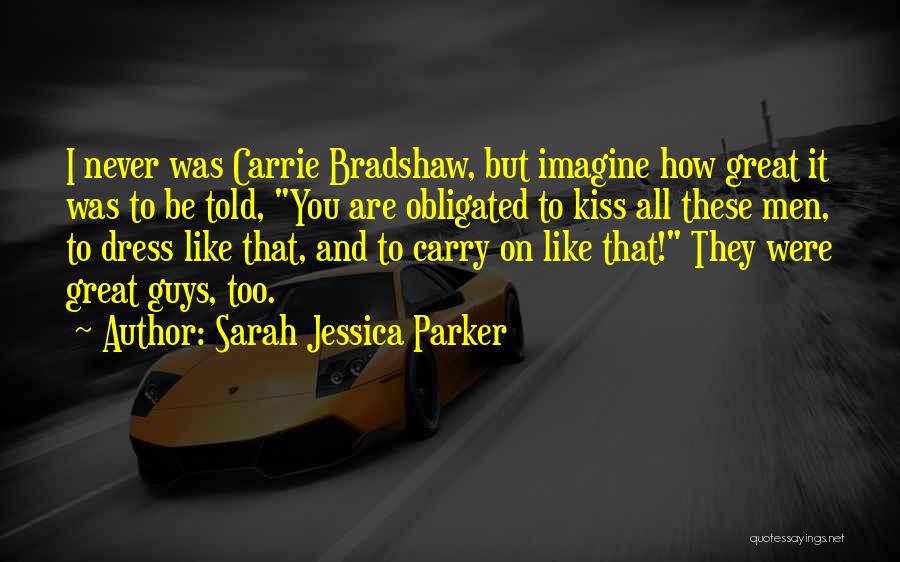 Sarah Jessica Parker Quotes: I Never Was Carrie Bradshaw, But Imagine How Great It Was To Be Told, You Are Obligated To Kiss All