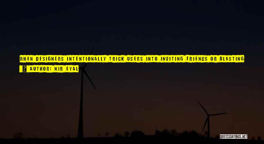 Nir Eyal Quotes: When Designers Intentionally Trick Users Into Inviting Friends Or Blasting A Message To Their Social Networks, They May See Some