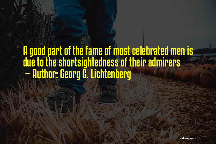 Georg C. Lichtenberg Quotes: A Good Part Of The Fame Of Most Celebrated Men Is Due To The Shortsightedness Of Their Admirers