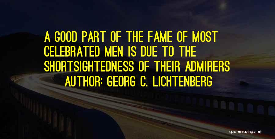 Georg C. Lichtenberg Quotes: A Good Part Of The Fame Of Most Celebrated Men Is Due To The Shortsightedness Of Their Admirers
