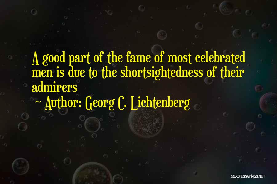Georg C. Lichtenberg Quotes: A Good Part Of The Fame Of Most Celebrated Men Is Due To The Shortsightedness Of Their Admirers