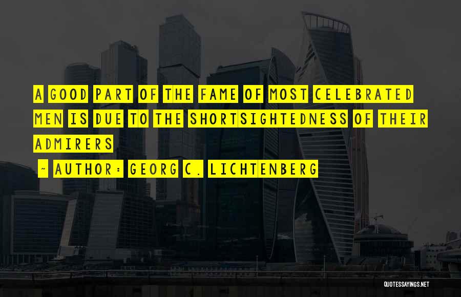 Georg C. Lichtenberg Quotes: A Good Part Of The Fame Of Most Celebrated Men Is Due To The Shortsightedness Of Their Admirers