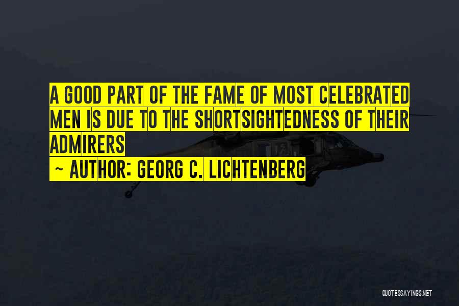 Georg C. Lichtenberg Quotes: A Good Part Of The Fame Of Most Celebrated Men Is Due To The Shortsightedness Of Their Admirers