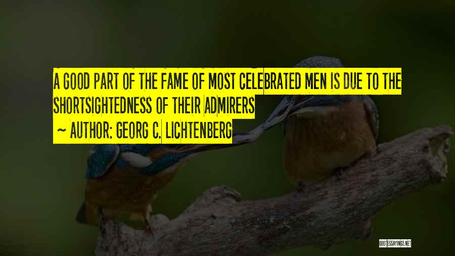 Georg C. Lichtenberg Quotes: A Good Part Of The Fame Of Most Celebrated Men Is Due To The Shortsightedness Of Their Admirers