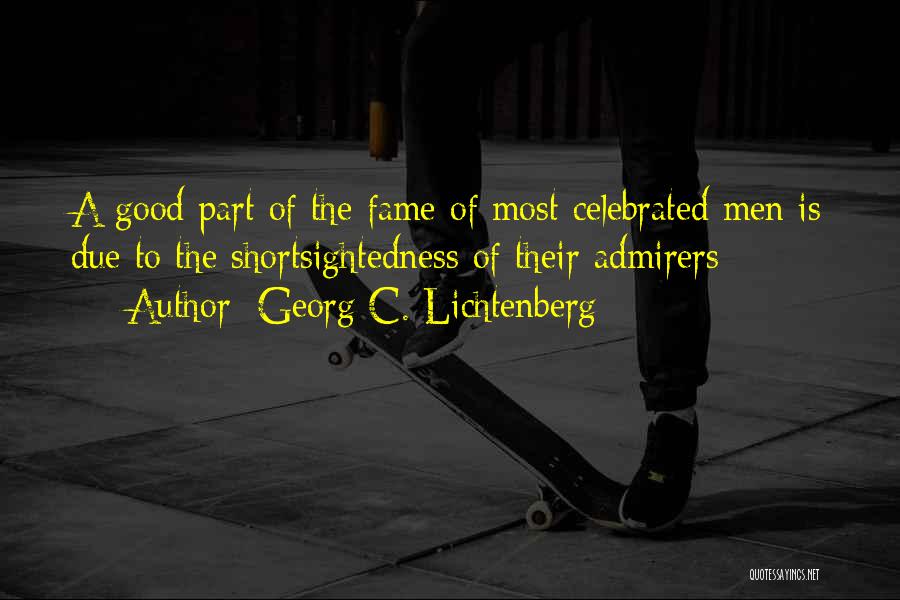 Georg C. Lichtenberg Quotes: A Good Part Of The Fame Of Most Celebrated Men Is Due To The Shortsightedness Of Their Admirers