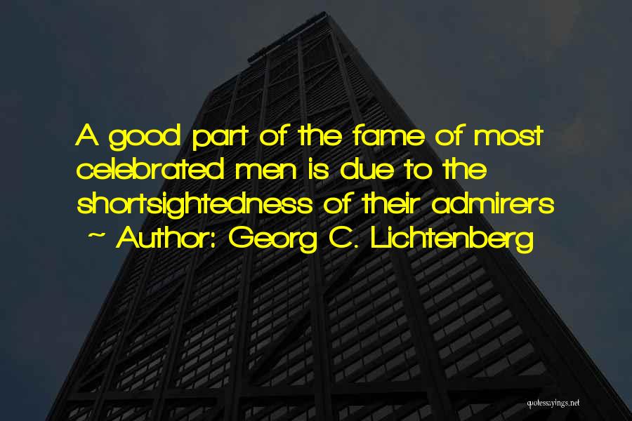 Georg C. Lichtenberg Quotes: A Good Part Of The Fame Of Most Celebrated Men Is Due To The Shortsightedness Of Their Admirers